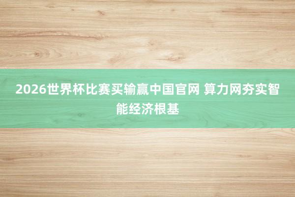 2026世界杯比赛买输赢中国官网 算力网夯实智能经济根基