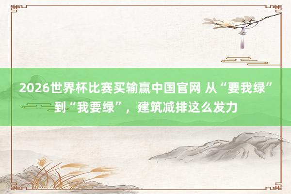 2026世界杯比赛买输赢中国官网 从“要我绿”到“我要绿”，建筑减排这么发力