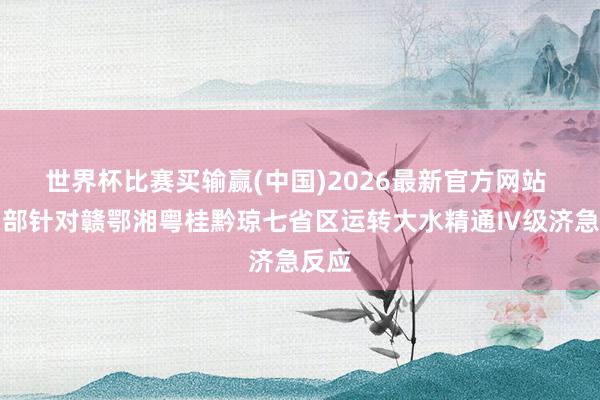 世界杯比赛买输赢(中国)2026最新官方网站 水利部针对赣鄂湘粤桂黔琼七省区运转大水精通Ⅳ级济急反应