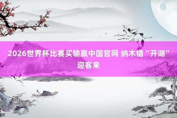 2026世界杯比赛买输赢中国官网 纳木错“开湖”迎客来