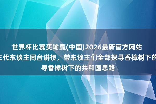 世界杯比赛买输赢(中国)2026最新官方网站 “老闵行”三代东谈主同台讲授，带东谈主们全部探寻香樟树下的共和国思路