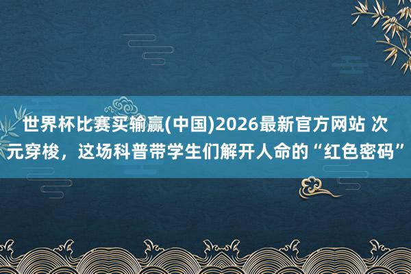 世界杯比赛买输赢(中国)2026最新官方网站 次元穿梭，这场科普带学生们解开人命的“红色密码”