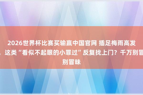 2026世界杯比赛买输赢中国官网 插足梅雨高发季，这类“看似不起眼的小罪过”反复找上门？千万别冒昧