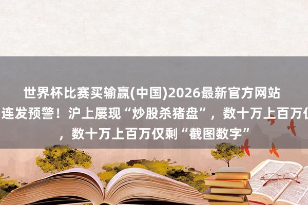 世界杯比赛买输赢(中国)2026最新官方网站 已涉多东谈主，连发预警！沪上屡现“炒股杀猪盘”，数十万上百万仅剩“截图数字”