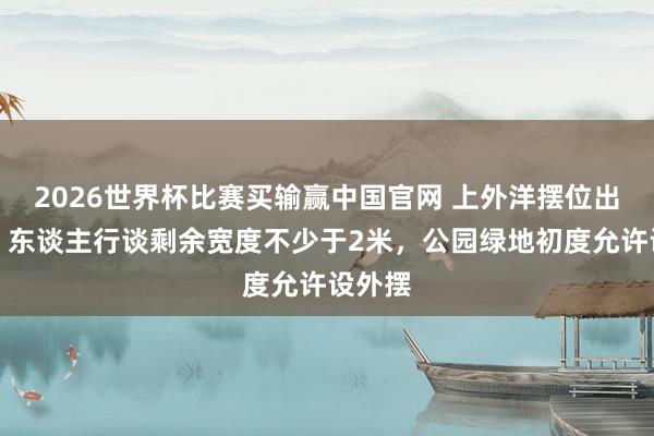 2026世界杯比赛买输赢中国官网 上外洋摆位出新规：东谈主行谈剩余宽度不少于2米，公园绿地初度允许设外摆