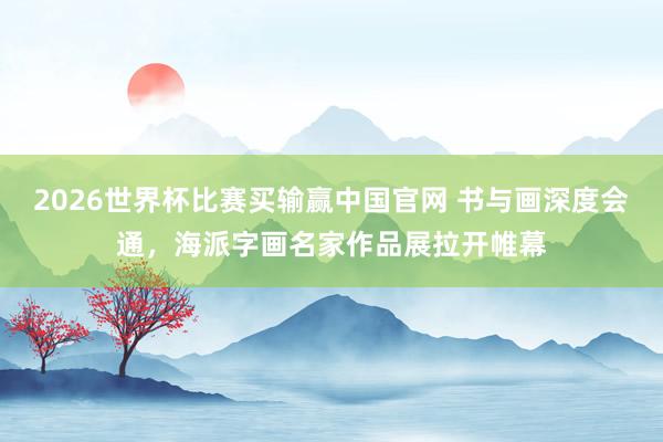 2026世界杯比赛买输赢中国官网 书与画深度会通，海派字画名家作品展拉开帷幕