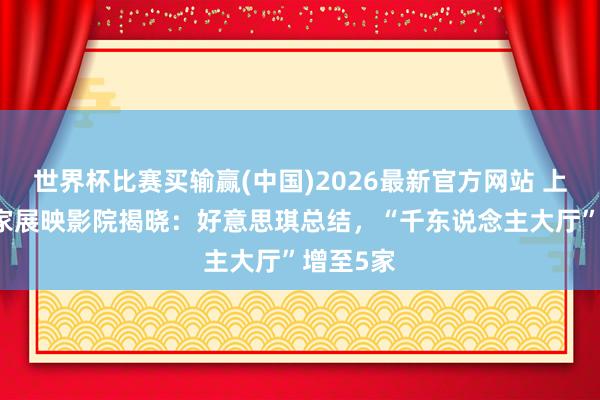 世界杯比赛买输赢(中国)2026最新官方网站 上影节52家展映影院揭晓：好意思琪总结，“千东说念主大厅”增至5家