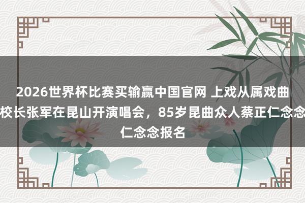 2026世界杯比赛买输赢中国官网 上戏从属戏曲学校校长张军在昆山开演唱会，85岁昆曲众人蔡正仁念念报名