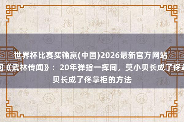 世界杯比赛买输赢(中国)2026最新官方网站 王莎莎重回《武林传闻》：20年弹指一挥间，莫小贝长成了佟掌柜的方法