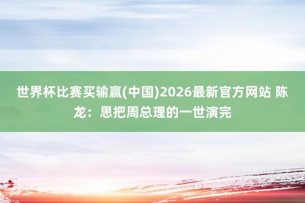 世界杯比赛买输赢(中国)2026最新官方网站 陈龙：思把周总理的一世演完