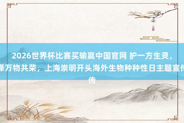 2026世界杯比赛买输赢中国官网 护一方生灵，泽万物共荣，上海崇明开头海外生物种种性日主题宣传