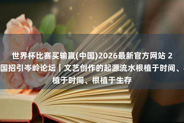 世界杯比赛买输赢(中国)2026最新官方网站 2026文化强国招引岑岭论坛｜文艺创作的起源流水根植于时间、根植于生存