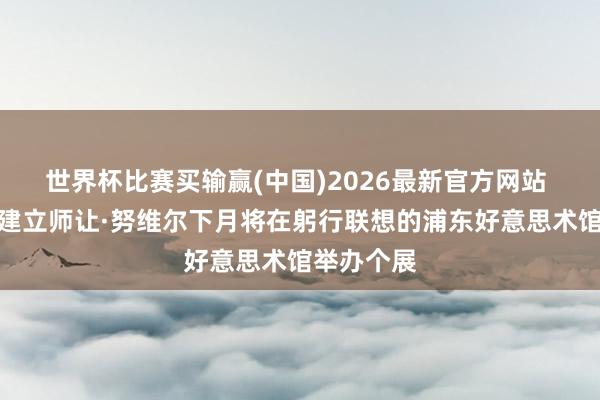 世界杯比赛买输赢(中国)2026最新官方网站 众人顶级建立师让·努维尔下月将在躬行联想的浦东好意思术馆举办个展
