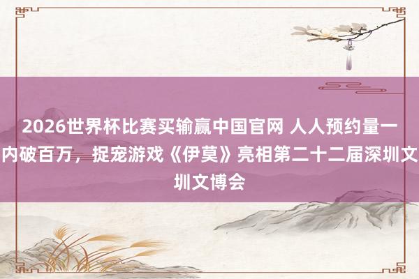 2026世界杯比赛买输赢中国官网 人人预约量一个月内破百万，捉宠游戏《伊莫》亮相第二十二届深圳文博会