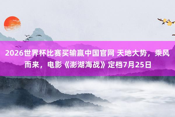 2026世界杯比赛买输赢中国官网 天地大势，乘风而来，电影《澎湖海战》定档7月25日