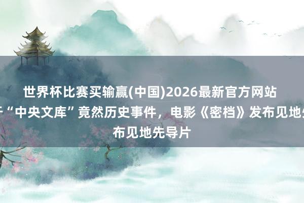 世界杯比赛买输赢(中国)2026最新官方网站 取材于“中央文库”竟然历史事件，电影《密档》发布见地先导片