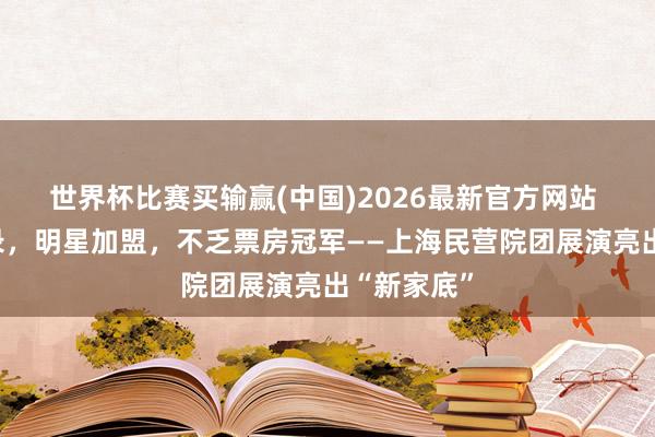 世界杯比赛买输赢(中国)2026最新官方网站 场次破记录，明星加盟，不乏票房冠军——上海民营院团展演亮出“新家底”
