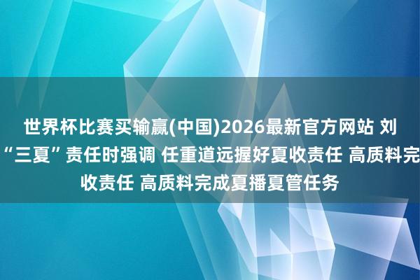 世界杯比赛买输赢(中国)2026最新官方网站 刘国中在安排部署“三夏”责任时强调 任重道远握好夏收责任 高质料完成夏播夏管任务