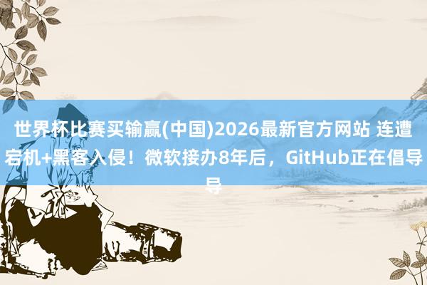 世界杯比赛买输赢(中国)2026最新官方网站 连遭宕机+黑客入侵！微软接办8年后，GitHub正在倡导