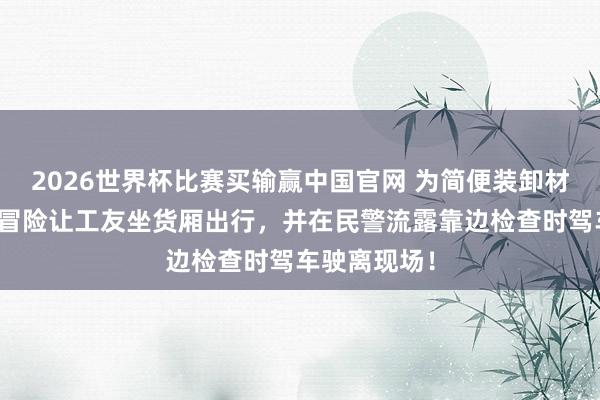 2026世界杯比赛买输赢中国官网 为简便装卸材料，驾驶员冒险让工友坐货厢出行，并在民警流露靠边检查时驾车驶离现场！