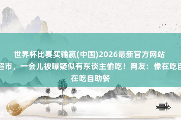 世界杯比赛买输赢(中国)2026最新官方网站 山姆超市，一会儿被曝疑似有东谈主偷吃！网友：像在吃自助餐