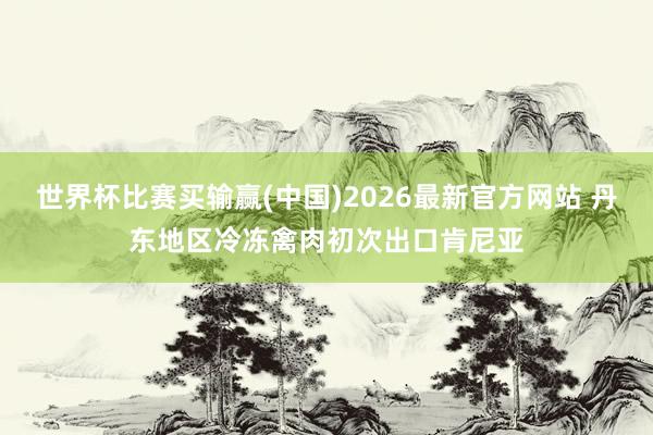 世界杯比赛买输赢(中国)2026最新官方网站 丹东地区冷冻禽肉初次出口肯尼亚