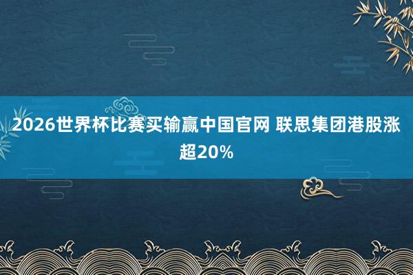 2026世界杯比赛买输赢中国官网 联思集团港股涨超20%