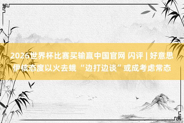 2026世界杯比赛买输赢中国官网 闪评 | 好意思伊核态度以火去蛾 “边打边谈”或成考虑常态