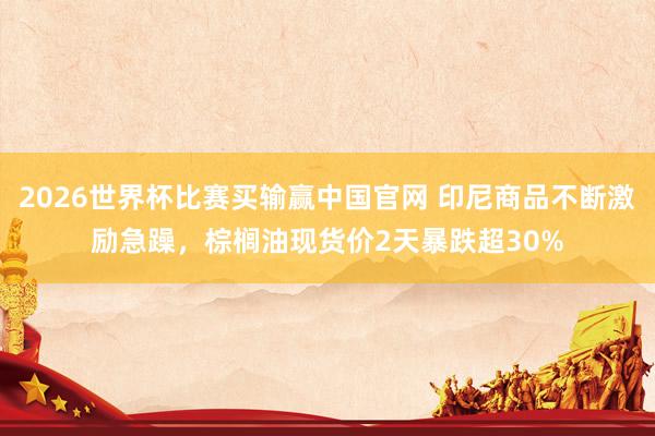 2026世界杯比赛买输赢中国官网 印尼商品不断激励急躁，棕榈油现货价2天暴跌超30%