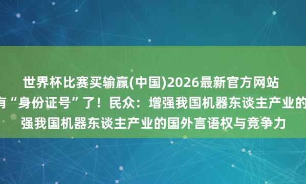 世界杯比赛买输赢(中国)2026最新官方网站 2.8万台机器东谈主有“身份证号”了！民众：增强我国机器东谈主产业的国外言语权与竞争力