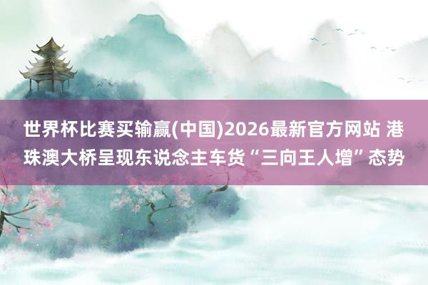 世界杯比赛买输赢(中国)2026最新官方网站 港珠澳大桥呈现东说念主车货“三向王人增”态势