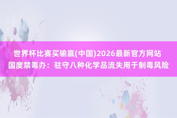 世界杯比赛买输赢(中国)2026最新官方网站 国度禁毒办：驻守八种化学品流失用于制毒风险