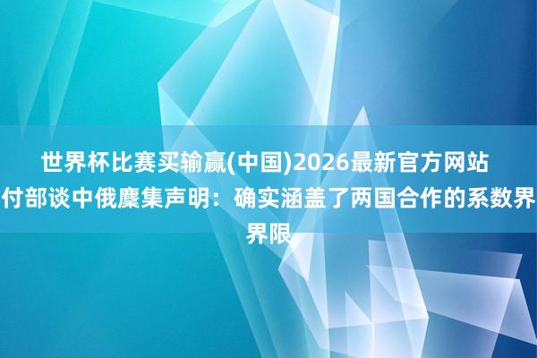 世界杯比赛买输赢(中国)2026最新官方网站 应付部谈中俄麇集声明：确实涵盖了两国合作的系数界限