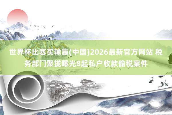 世界杯比赛买输赢(中国)2026最新官方网站 税务部门聚拢曝光8起私户收款偷税案件