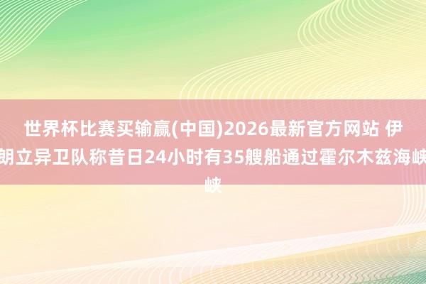世界杯比赛买输赢(中国)2026最新官方网站 伊朗立异卫队称昔日24小时有35艘船通过霍尔木兹海峡