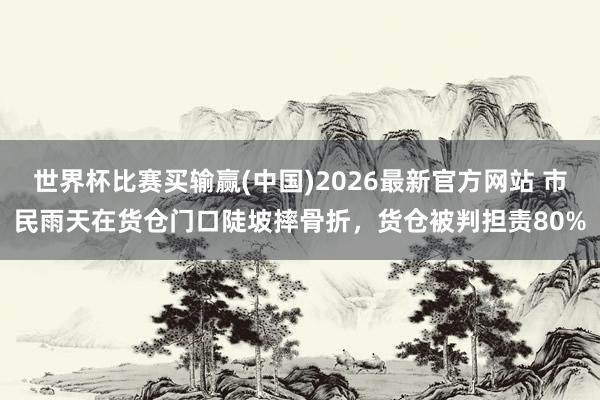 世界杯比赛买输赢(中国)2026最新官方网站 市民雨天在货仓门口陡坡摔骨折，货仓被判担责80%