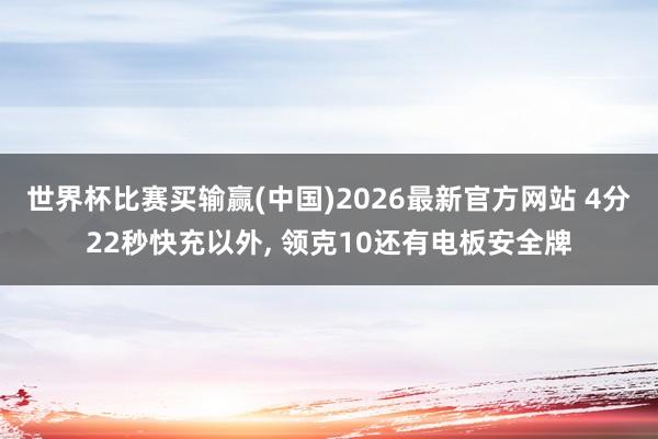 世界杯比赛买输赢(中国)2026最新官方网站 4分22秒快充以外， 领克10还有电板安全牌