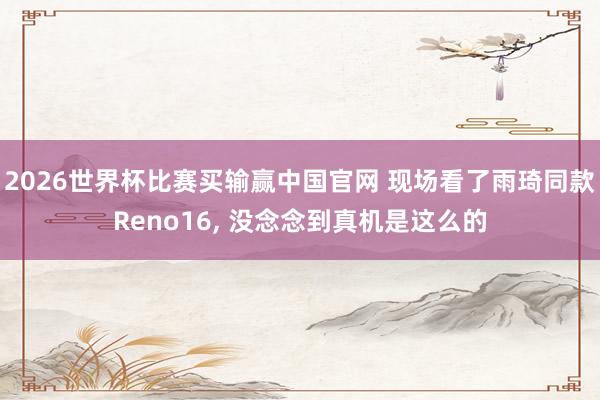 2026世界杯比赛买输赢中国官网 现场看了雨琦同款Reno16， 没念念到真机是这么的
