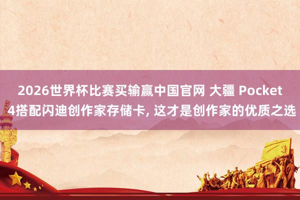 2026世界杯比赛买输赢中国官网 大疆 Pocket 4搭配闪迪创作家存储卡， 这才是创作家的优质之选