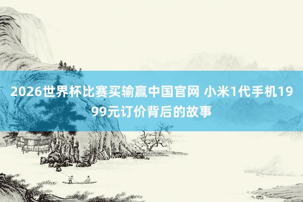 2026世界杯比赛买输赢中国官网 小米1代手机1999元订价背后的故事