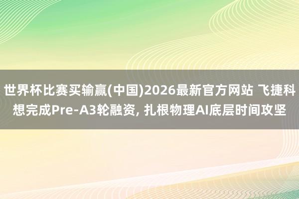 世界杯比赛买输赢(中国)2026最新官方网站 飞捷科想完成Pre-A3轮融资， 扎根物理AI底层时间攻坚