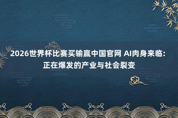 2026世界杯比赛买输赢中国官网 AI肉身来临: 正在爆发的产业与社会裂变
