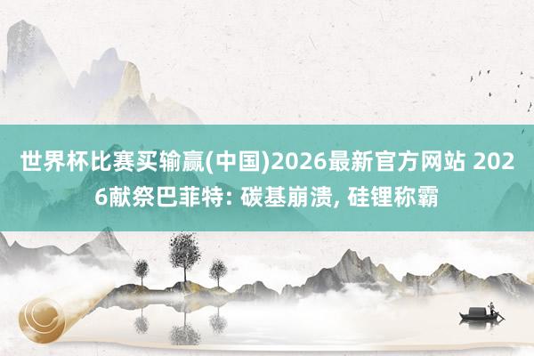世界杯比赛买输赢(中国)2026最新官方网站 2026献祭巴菲特: 碳基崩溃， 硅锂称霸