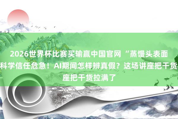 2026世界杯比赛买输赢中国官网 “蒸馒头表面”拆解科学信任危急！AI期间怎样辨真假？这场讲座把干货拉满了