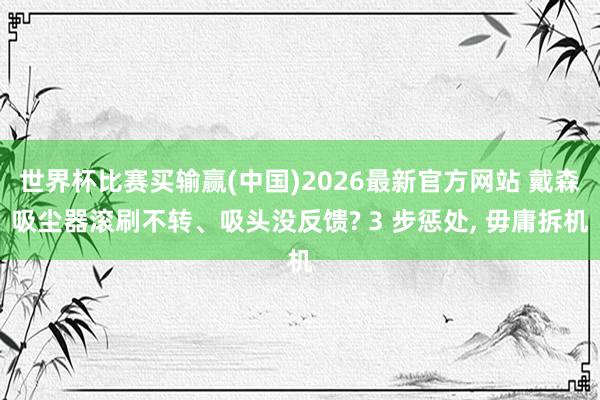 世界杯比赛买输赢(中国)2026最新官方网站 戴森吸尘器滚刷不转、吸头没反馈? 3 步惩处， 毋庸拆机