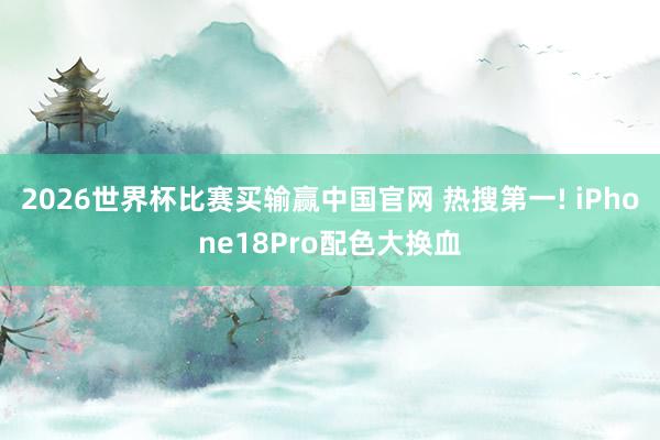 2026世界杯比赛买输赢中国官网 热搜第一! iPhone18Pro配色大换血