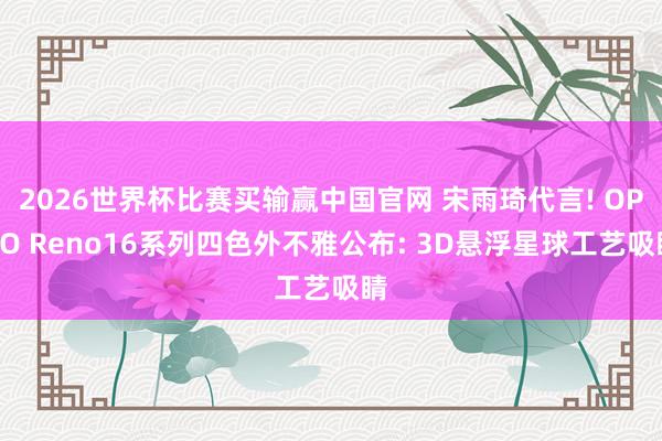 2026世界杯比赛买输赢中国官网 宋雨琦代言! OPPO Reno16系列四色外不雅公布: 3D悬浮星球工艺吸睛