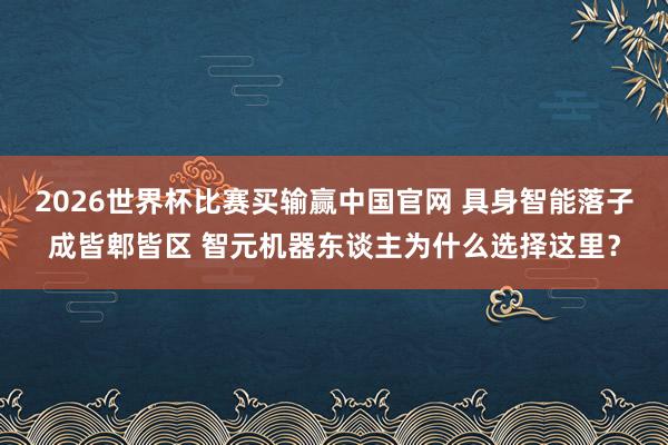 2026世界杯比赛买输赢中国官网 具身智能落子成皆郫皆区 智元机器东谈主为什么选择这里？