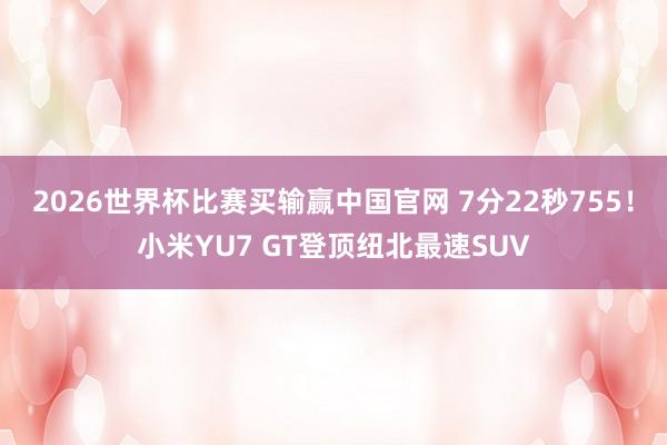 2026世界杯比赛买输赢中国官网 7分22秒755！小米YU7 GT登顶纽北最速SUV