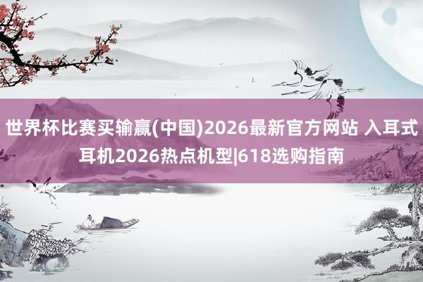 世界杯比赛买输赢(中国)2026最新官方网站 入耳式耳机2026热点机型|618选购指南